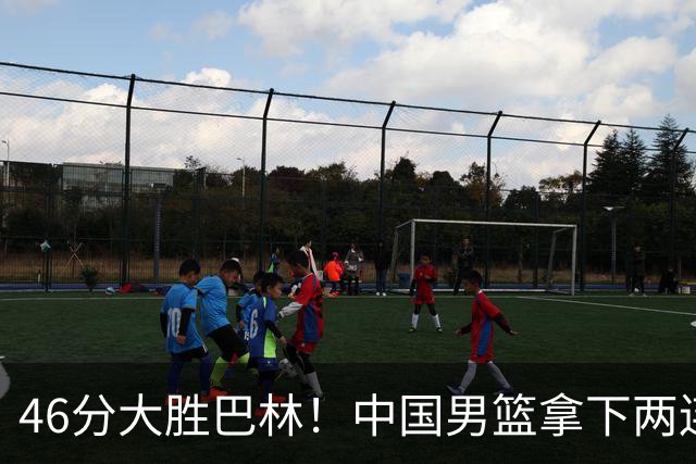 46分大胜巴林！中国男篮拿下两连胜，胡明轩替补正负值+18